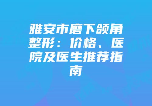 雅安市磨下颌角整形：价格、医院及医生推荐指南
