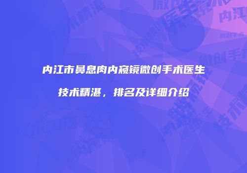 内江市鼻息肉内窥镜微创手术医生技术精湛，排名及详细介绍