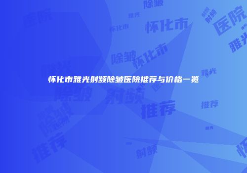 怀化市雅光射频除皱医院推荐与价格一览