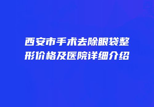 西安市手术去除眼袋整形价格及医院详细介绍