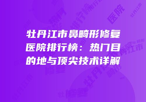 牡丹江市鼻畸形修复医院排行榜：热门目的地与顶尖技术详解