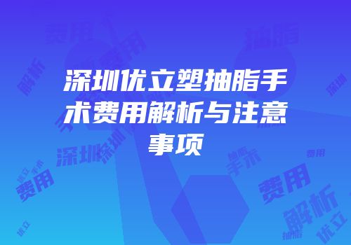深圳优立塑抽脂手术费用解析与注意事项