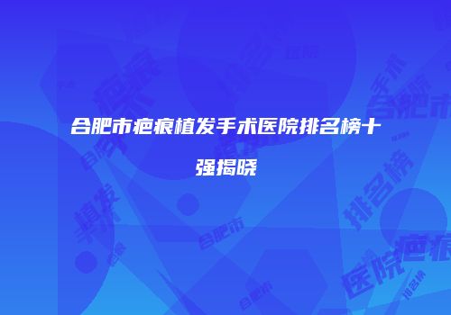 合肥市疤痕植发手术医院排名榜十强揭晓