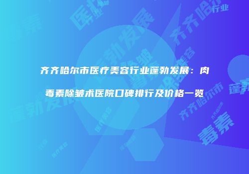 齐齐哈尔市医疗美容行业蓬勃发展：肉毒素除皱术医院口碑排行及价格一览