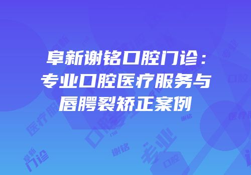 阜新谢铭口腔门诊：专业口腔医疗服务与唇腭裂矫正案例
