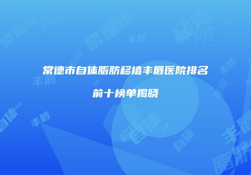 常德市自体脂肪移植丰唇医院排名前十榜单揭晓