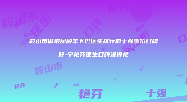 鞍山市做玻尿酸丰下巴医生排行前十强哪位口碑好-宁艳芬医生口碑没得挑