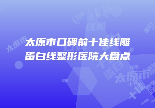 太原市口碑前十佳线雕蛋白线整形医院大盘点