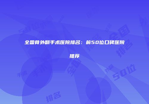 全国骨外翻手术医院排名：前50位口碑医院推荐