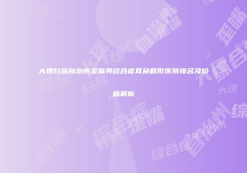 大理白族自治州歪嘴哭综合症耳朵畸形医院排名及价格解析