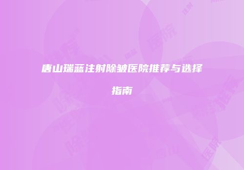 唐山瑞蓝注射除皱医院推荐与选择指南