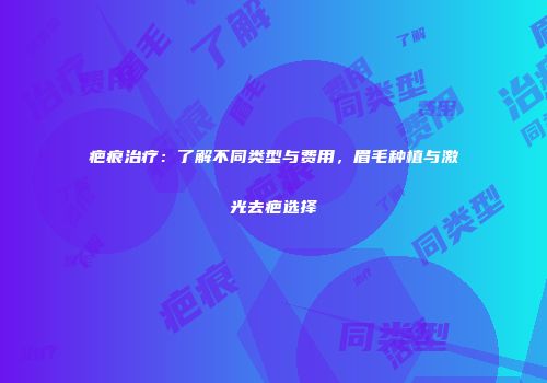 疤痕治疗：了解不同类型与费用，眉毛种植与激光去疤选择