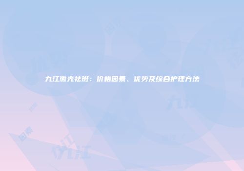 九江激光祛斑：价格因素、优势及综合护理方法