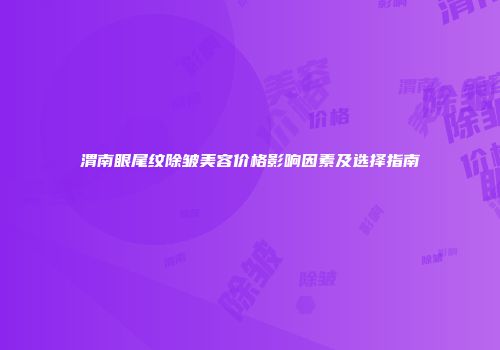 渭南眼尾纹除皱美容价格影响因素及选择指南