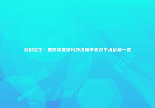 刘俊医生：整形美容领域的资深专家及手术价格一览