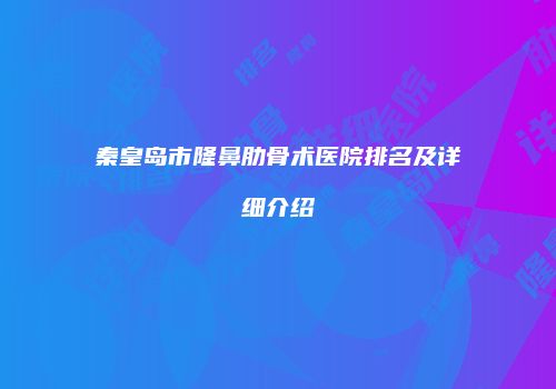 秦皇岛市隆鼻肋骨术医院排名及详细介绍