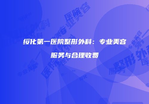 绥化第一医院整形外科：专业美容服务与合理收费