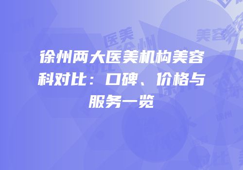徐州两大医美机构美容科对比：口碑、价格与服务一览