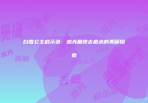 白雪公主启示录：激光磨皮去疤术的美丽探索