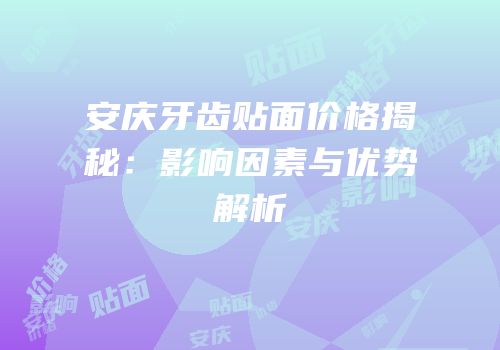 安庆牙齿贴面价格揭秘：影响因素与优势解析