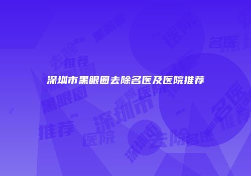 深圳市黑眼圈去除名医及医院推荐
