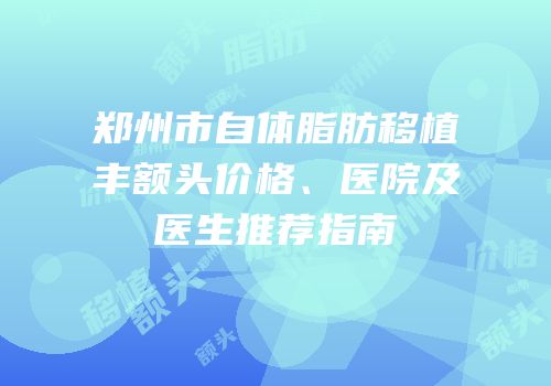 郑州市自体脂肪移植丰额头价格、医院及医生推荐指南