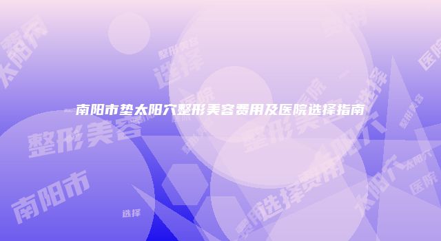 南阳市垫太阳穴整形美容费用及医院选择指南
