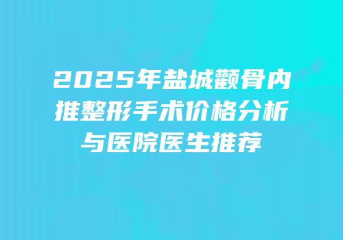 2025年盐城颧骨内推整形手术价格分析与医院医生推荐