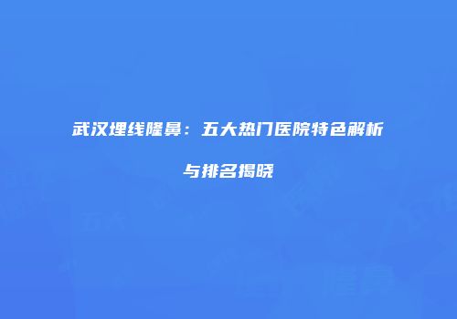 武汉埋线隆鼻：五大热门医院特色解析与排名揭晓