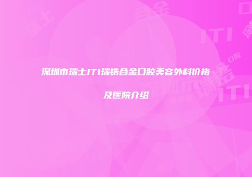 深圳市瑞士ITI瑞锆合金口腔美容外科价格及医院介绍