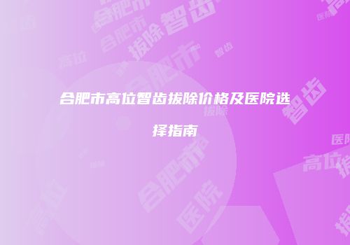 合肥市高位智齿拔除价格及医院选择指南