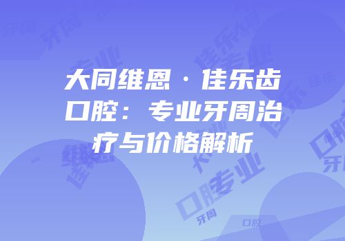 大同维恩·佳乐齿口腔：专业牙周治疗与价格解析