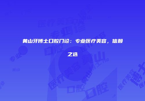 黄山牙博士口腔门诊：专业医疗美容，信赖之选