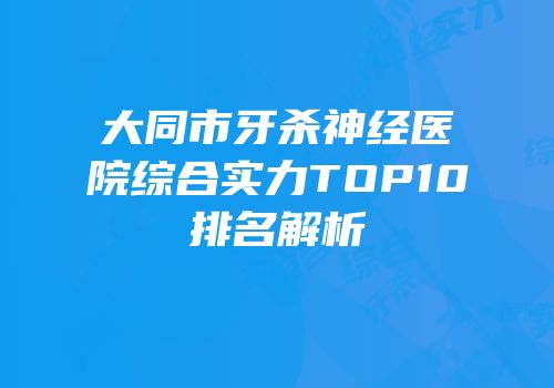 大同市牙杀神经医院综合实力TOP10排名解析
