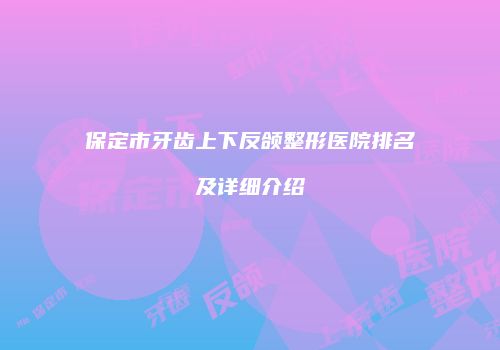 保定市牙齿上下反颌整形医院排名及详细介绍
