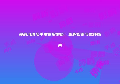 鼻唇沟填充手术费用解析：影响因素与选择指南