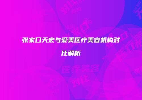 张家口天宏与爱美医疗美容机构对比解析