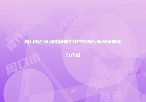 周口市巨乳缩小医院TOP10排行榜及医院实力介绍