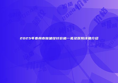 2025年泰州市除皱纹针价格一览及医院详细介绍