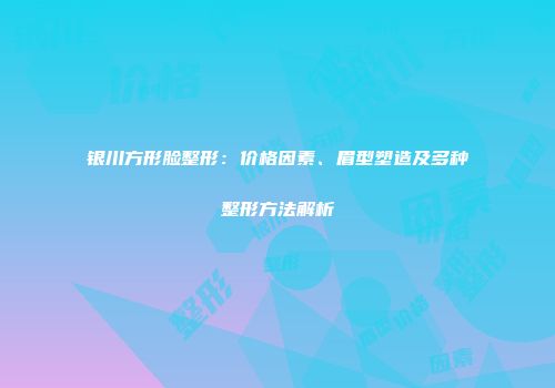 银川方形脸整形：价格因素、眉型塑造及多种整形方法解析