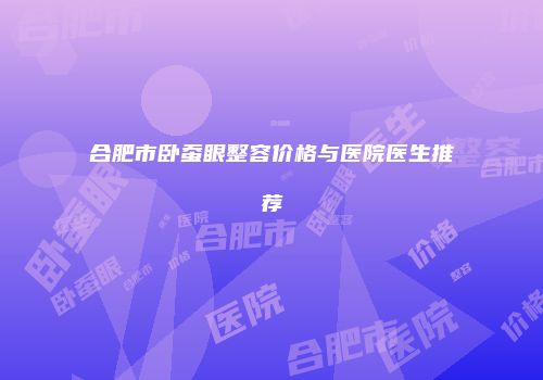 合肥市卧蚕眼整容价格与医院医生推荐