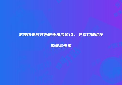 东莞市美白牙贴医生排名前10：牙友口碑推荐的权威专家