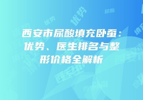 西安市尿酸填充卧蚕：优势、医生排名与整形价格全解析