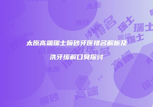 太原高端瑞士喷砂牙医排名解析及洗牙缓解口臭探讨