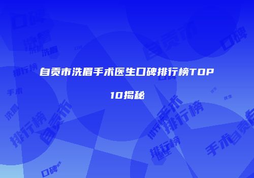 自贡市洗眉手术医生口碑排行榜TOP10揭秘