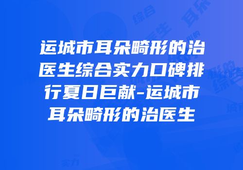 运城市耳朵畸形的治医生综合实力口碑排行夏日巨献-运城市耳朵畸形的治医生