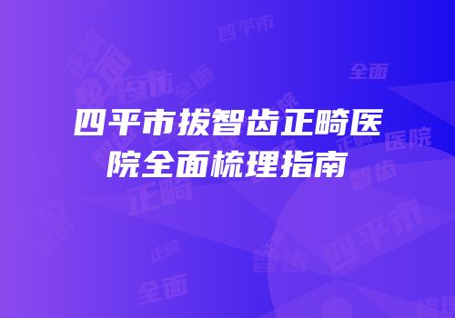 四平市拔智齿正畸医院全面梳理指南