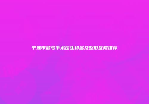 宁波市颧弓手术医生排名及整形医院推荐