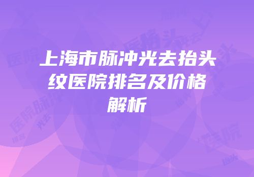 上海市脉冲光去抬头纹医院排名及价格解析