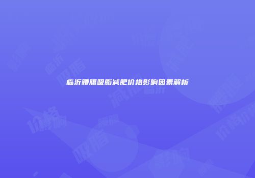 临沂腰腹吸脂减肥价格影响因素解析